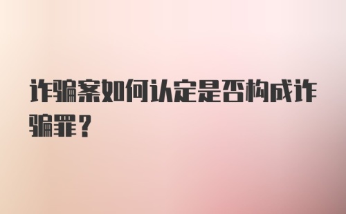 诈骗案如何认定是否构成诈骗罪？