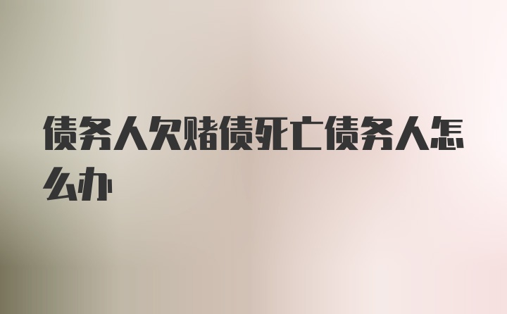 债务人欠赌债死亡债务人怎么办