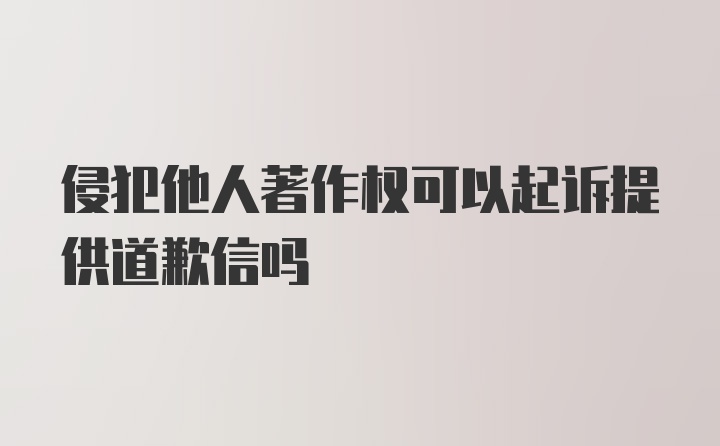 侵犯他人著作权可以起诉提供道歉信吗