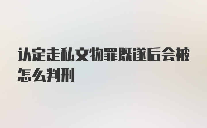 认定走私文物罪既遂后会被怎么判刑