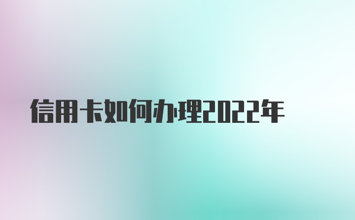 信用卡如何办理2022年