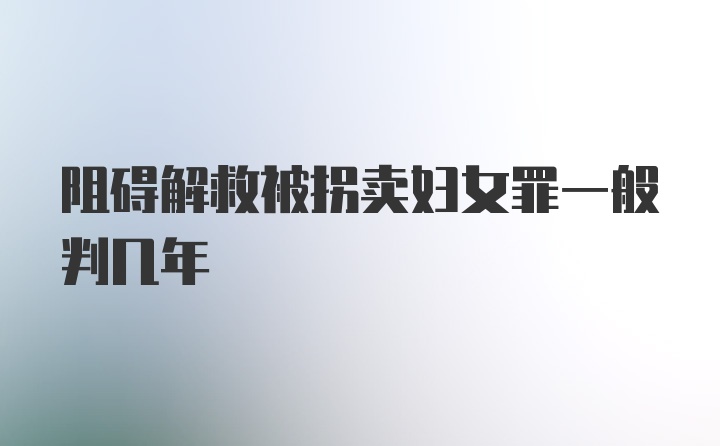 阻碍解救被拐卖妇女罪一般判几年