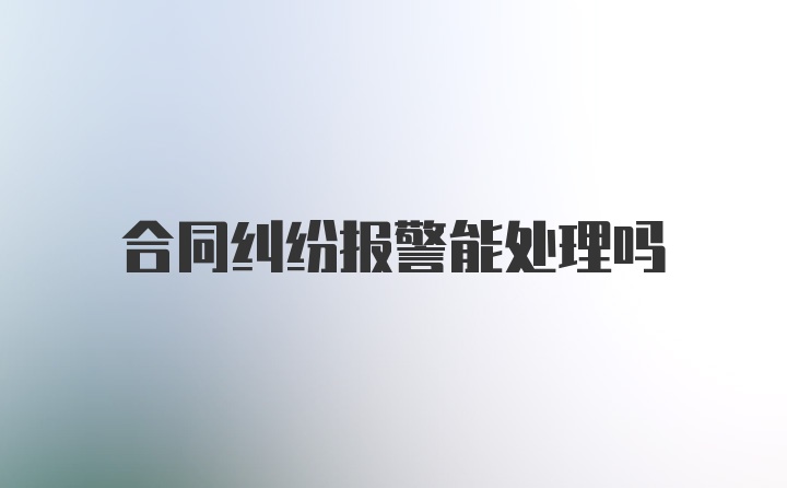 合同纠纷报警能处理吗