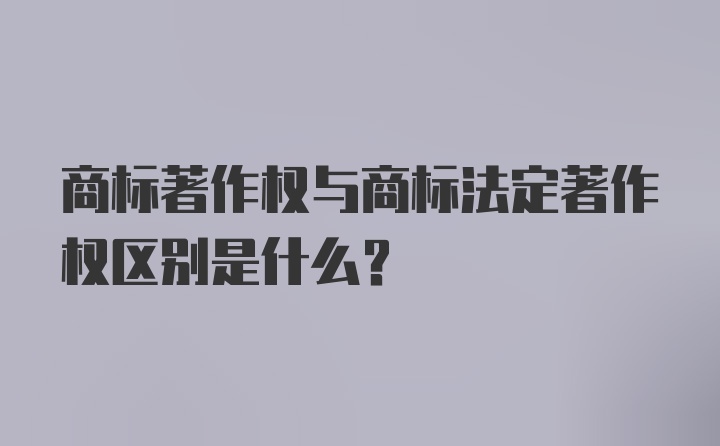 商标著作权与商标法定著作权区别是什么？