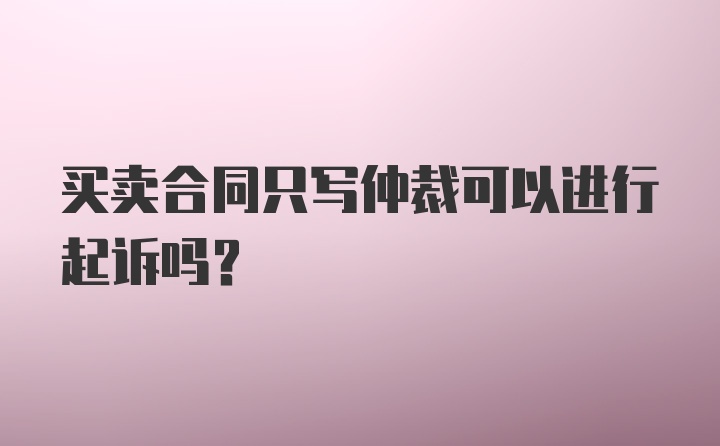 买卖合同只写仲裁可以进行起诉吗？