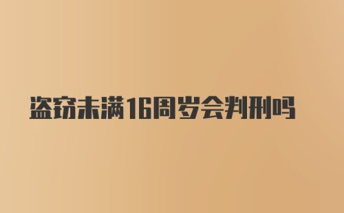 盗窃未满16周岁会判刑吗