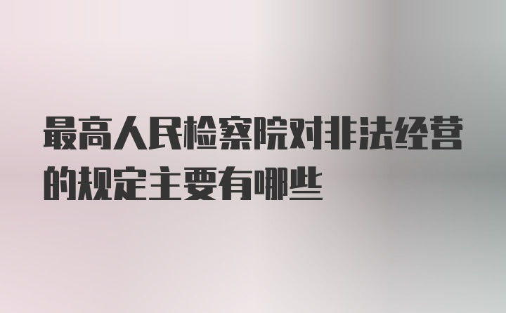 最高人民检察院对非法经营的规定主要有哪些