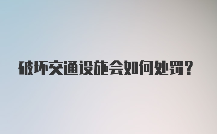 破坏交通设施会如何处罚？