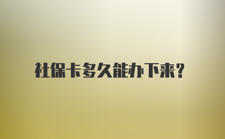 社保卡多久能办下来？