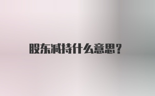 股东减持什么意思？