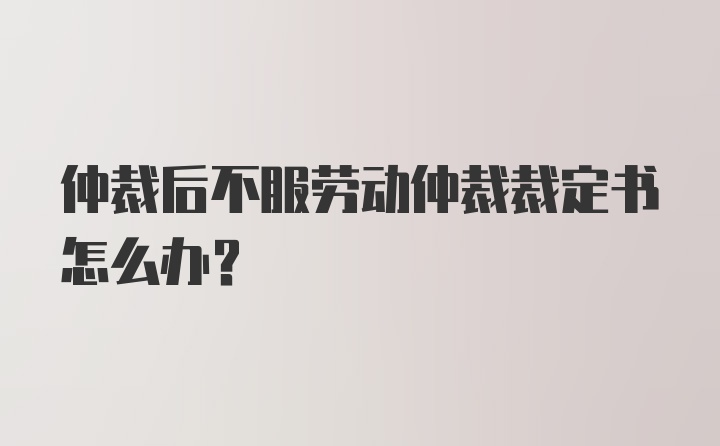 仲裁后不服劳动仲裁裁定书怎么办？