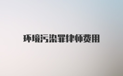 环境污染罪律师费用