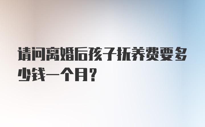 请问离婚后孩子抚养费要多少钱一个月？