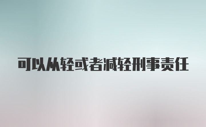 可以从轻或者减轻刑事责任