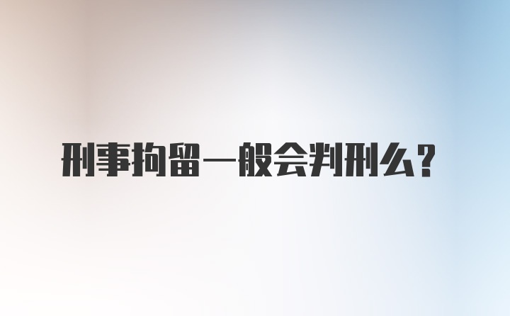 刑事拘留一般会判刑么？