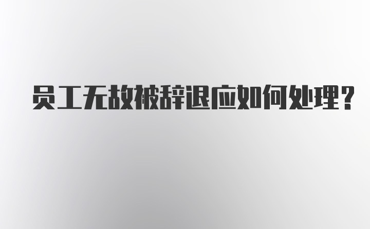 员工无故被辞退应如何处理？