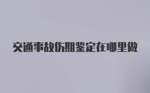 交通事故伤期鉴定在哪里做