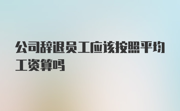 公司辞退员工应该按照平均工资算吗