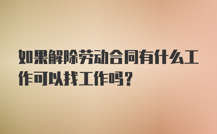 如果解除劳动合同有什么工作可以找工作吗？