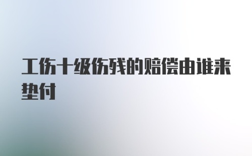 工伤十级伤残的赔偿由谁来垫付