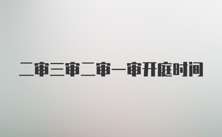 二审三审二审一审开庭时间