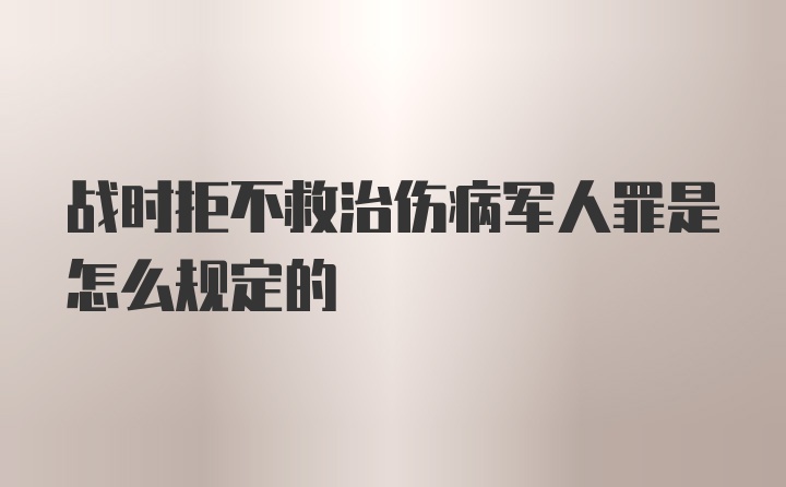 战时拒不救治伤病军人罪是怎么规定的