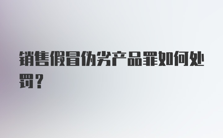 销售假冒伪劣产品罪如何处罚？