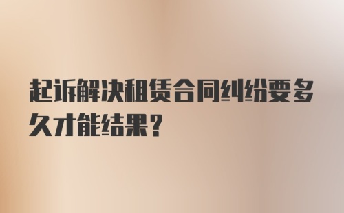 起诉解决租赁合同纠纷要多久才能结果？