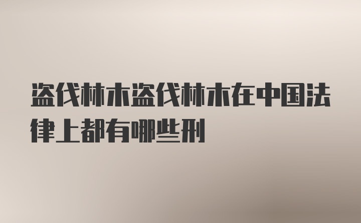 盗伐林木盗伐林木在中国法律上都有哪些刑