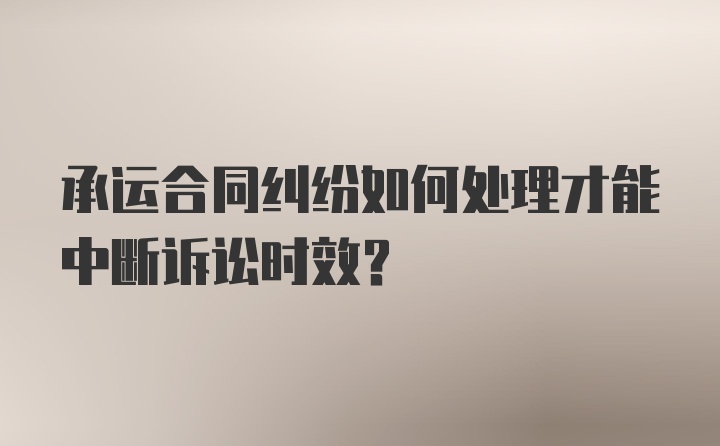 承运合同纠纷如何处理才能中断诉讼时效？