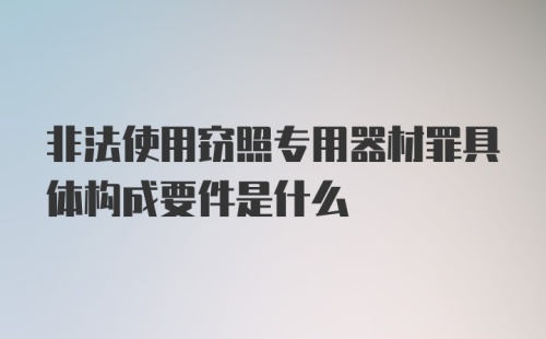 非法使用窃照专用器材罪具体构成要件是什么