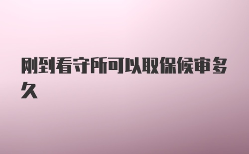 刚到看守所可以取保候审多久