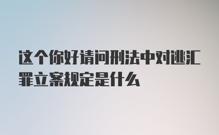 这个你好请问刑法中对逃汇罪立案规定是什么