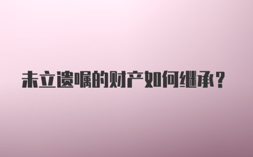 未立遗嘱的财产如何继承？