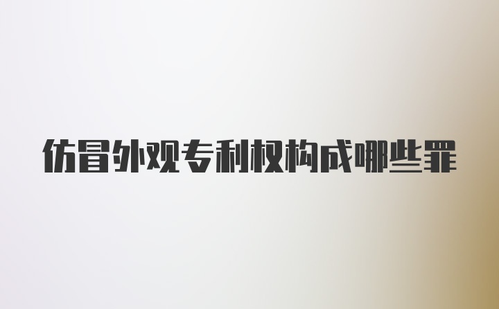 仿冒外观专利权构成哪些罪