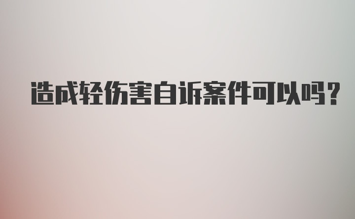 造成轻伤害自诉案件可以吗?