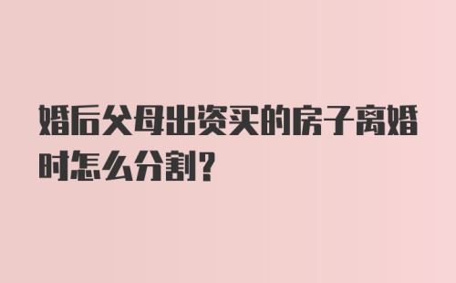 婚后父母出资买的房子离婚时怎么分割？