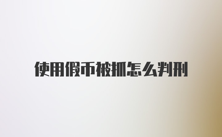 使用假币被抓怎么判刑