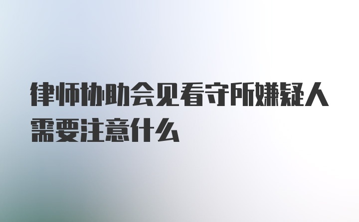 律师协助会见看守所嫌疑人需要注意什么