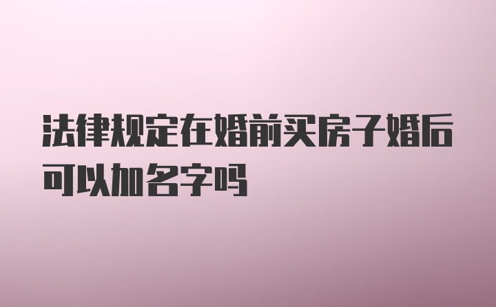 法律规定在婚前买房子婚后可以加名字吗