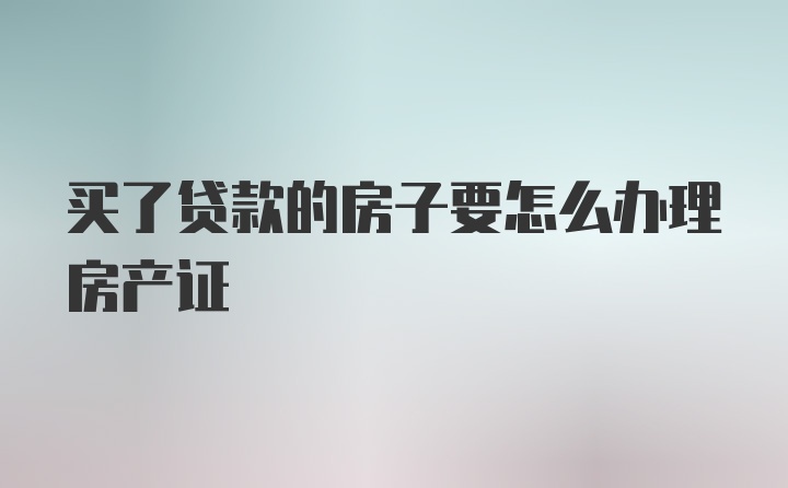 买了贷款的房子要怎么办理房产证