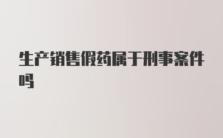 生产销售假药属于刑事案件吗