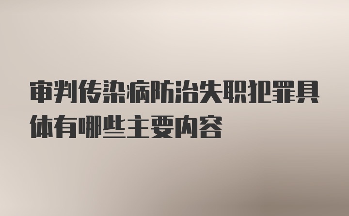 审判传染病防治失职犯罪具体有哪些主要内容