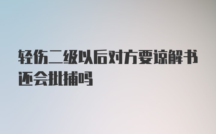 轻伤二级以后对方要谅解书还会批捕吗