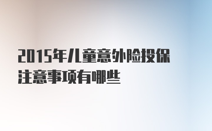 2015年儿童意外险投保注意事项有哪些