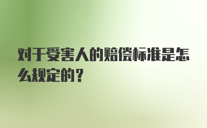 对于受害人的赔偿标准是怎么规定的？