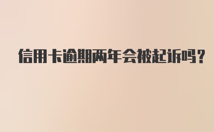 信用卡逾期两年会被起诉吗?