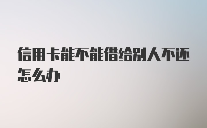 信用卡能不能借给别人不还怎么办