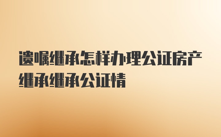 遗嘱继承怎样办理公证房产继承继承公证情