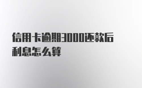 信用卡逾期3000还款后利息怎么算